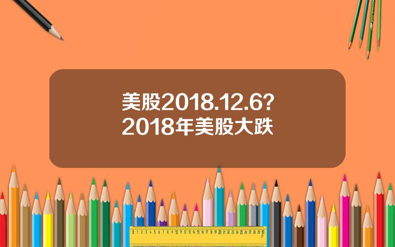 美股2018.12.6？2018年美股大跌