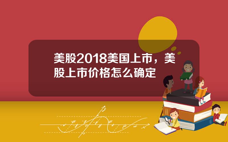 美股2018美国上市，美股上市价格怎么确定