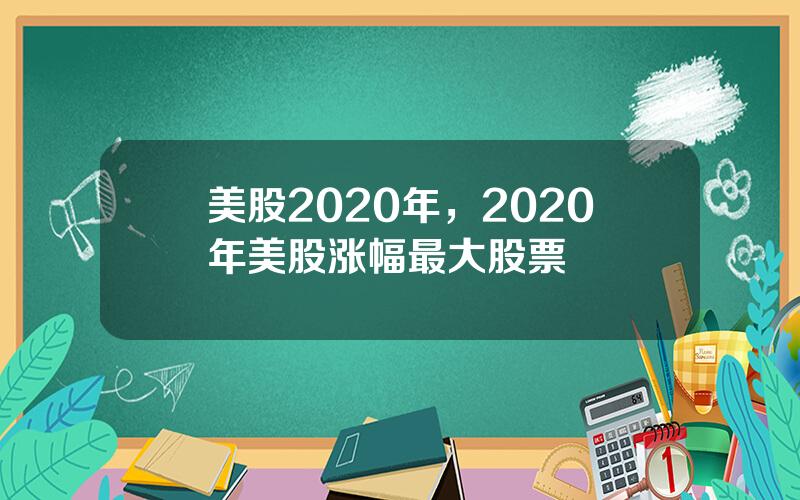 美股2020年，2020年美股涨幅最大股票