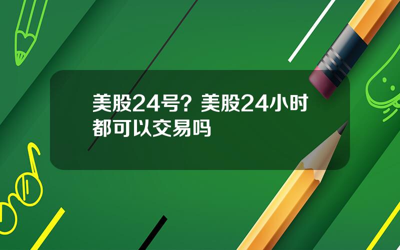 美股24号？美股24小时都可以交易吗