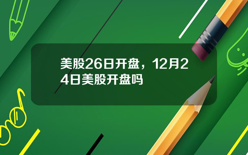 美股26日开盘，12月24日美股开盘吗