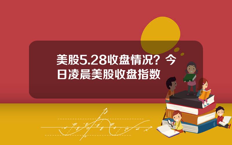 美股5.28收盘情况？今日凌晨美股收盘指数