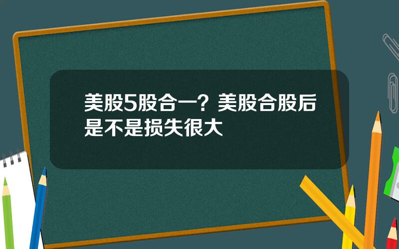 美股5股合一？美股合股后是不是损失很大