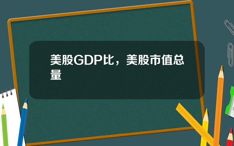 美股GDP比，美股市值总量