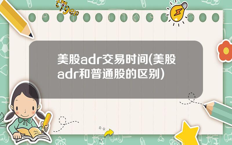 美股adr交易时间(美股adr和普通股的区别)