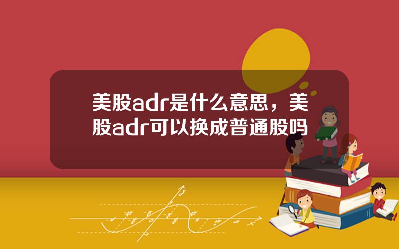 美股adr是什么意思，美股adr可以换成普通股吗