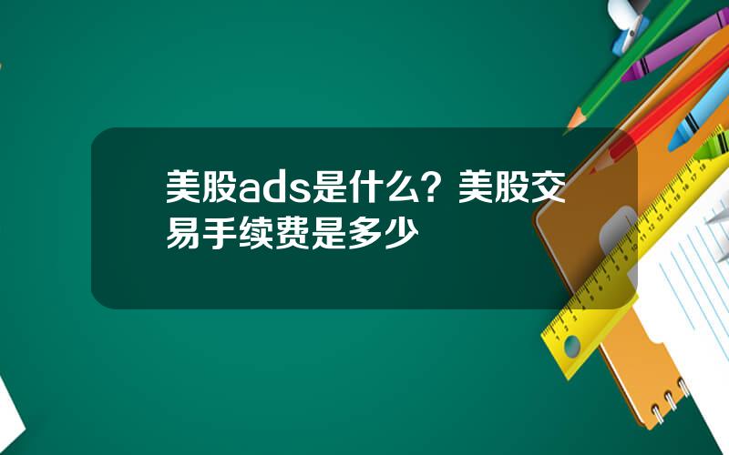 美股ads是什么？美股交易手续费是多少