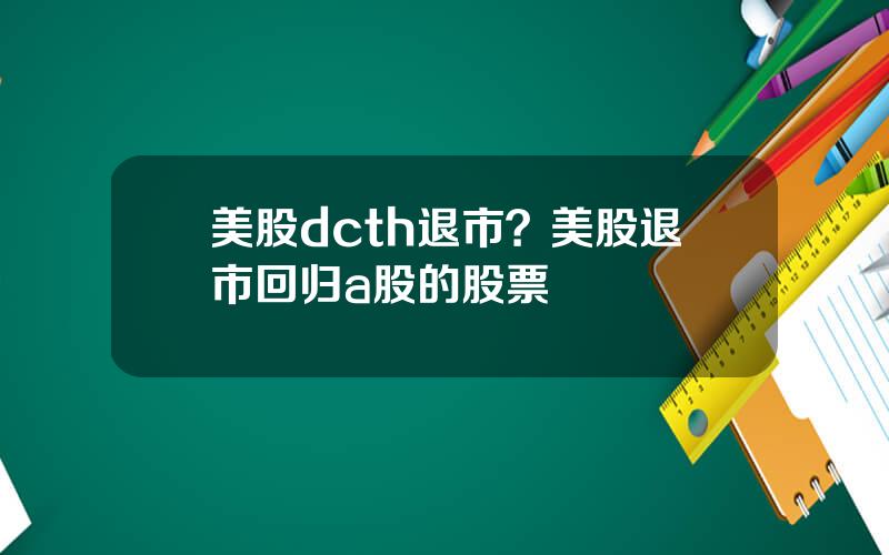 美股dcth退市？美股退市回归a股的股票