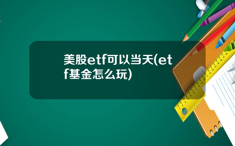 美股etf可以当天(etf基金怎么玩)