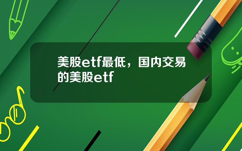 美股etf最低，国内交易的美股etf