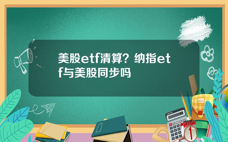 美股etf清算？纳指etf与美股同步吗