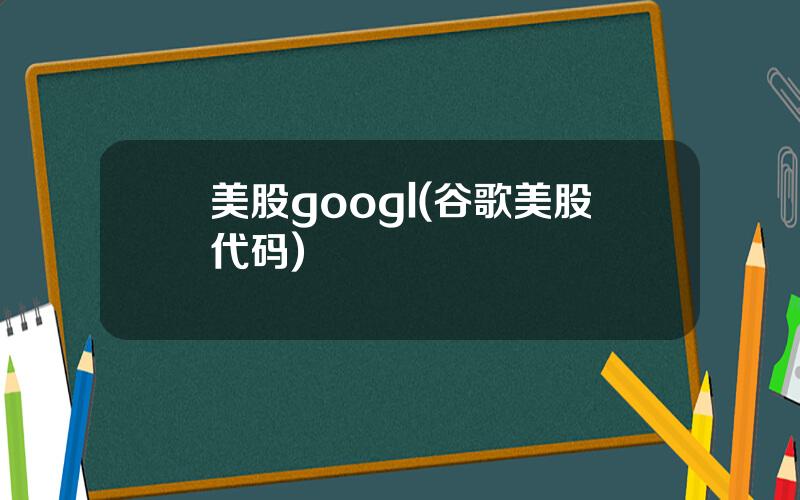 美股googl(谷歌美股代码)