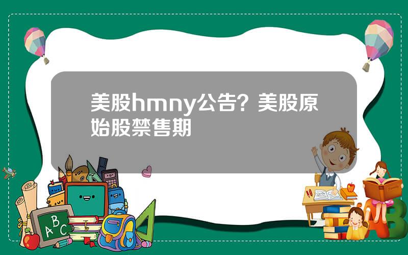 美股hmny公告？美股原始股禁售期