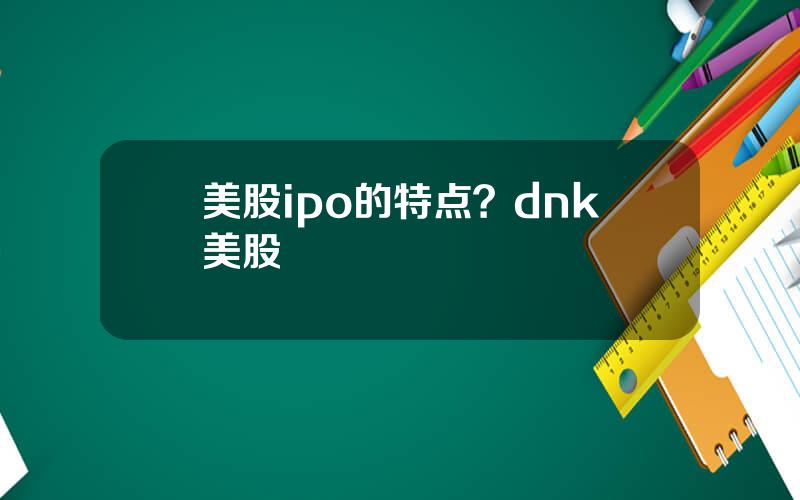 美股ipo的特点？dnk美股