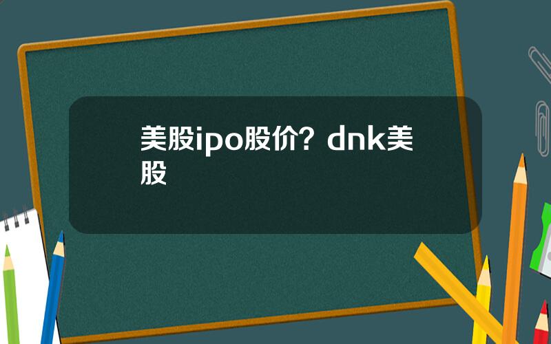 美股ipo股价？dnk美股