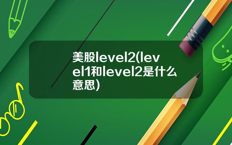 美股level2(level1和level2是什么意思)