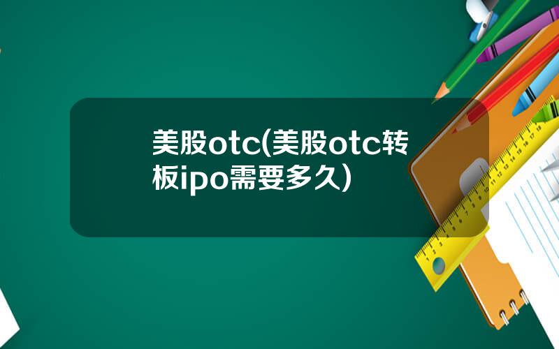 美股otc(美股otc转板ipo需要多久)