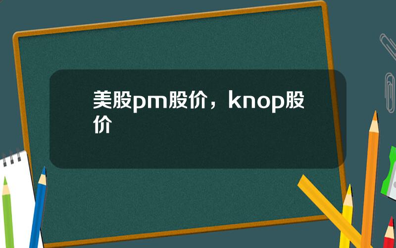 美股pm股价，knop股价