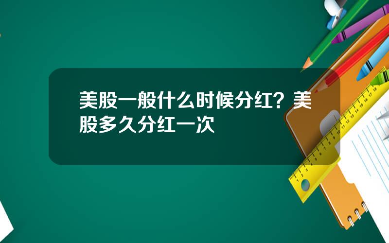 美股一般什么时候分红？美股多久分红一次