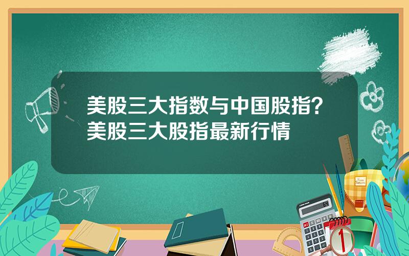 美股三大指数与中国股指？美股三大股指最新行情