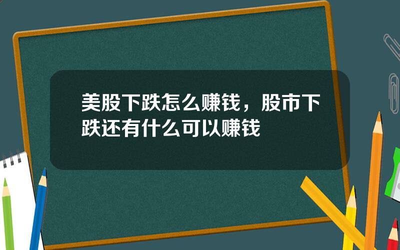 美股下跌怎么赚钱，股市下跌还有什么可以赚钱