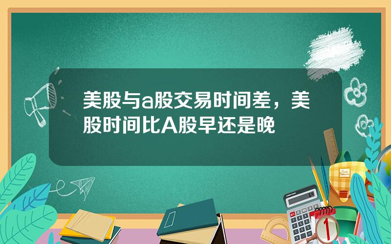 美股与a股交易时间差，美股时间比A股早还是晚