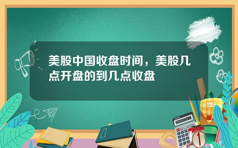 美股中国收盘时间，美股几点开盘的到几点收盘