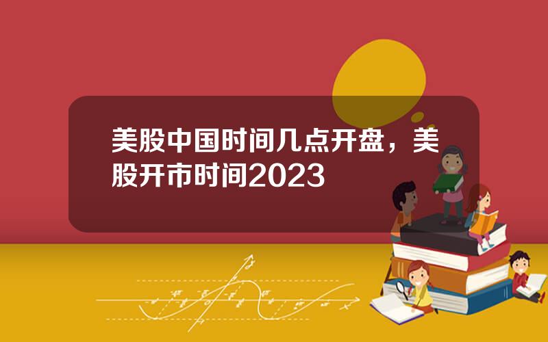 美股中国时间几点开盘，美股开市时间2023