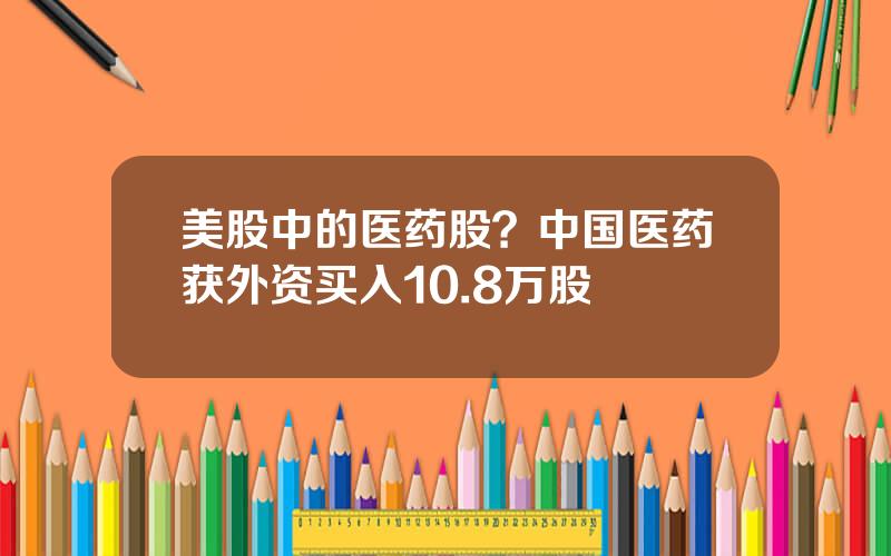 美股中的医药股？中国医药获外资买入10.8万股