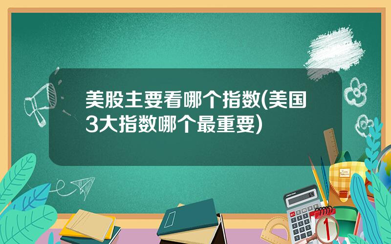 美股主要看哪个指数(美国3大指数哪个最重要)