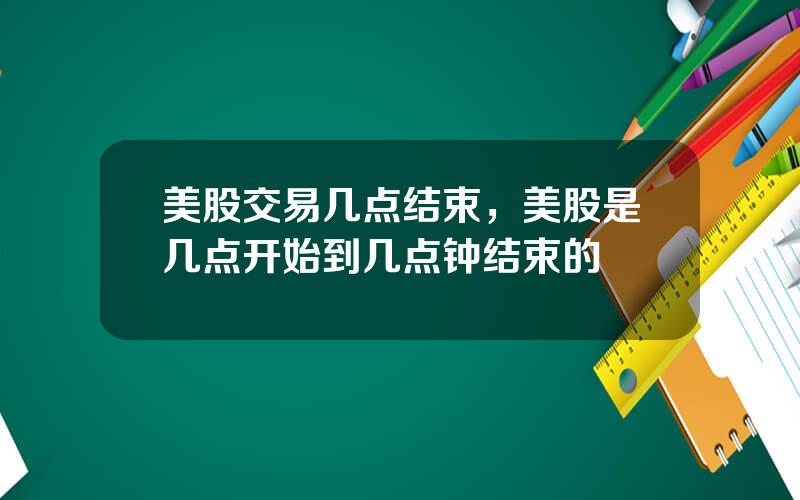 美股交易几点结束，美股是几点开始到几点钟结束的