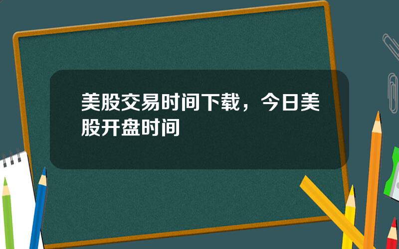 美股交易时间下载，今日美股开盘时间