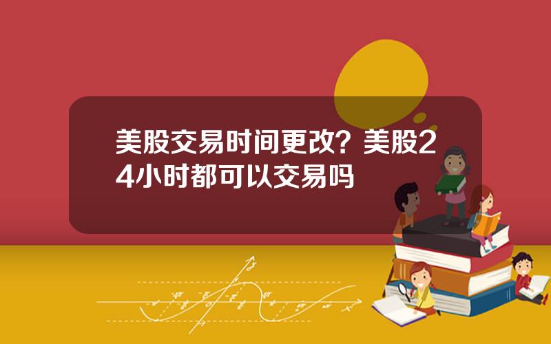 美股交易时间更改？美股24小时都可以交易吗