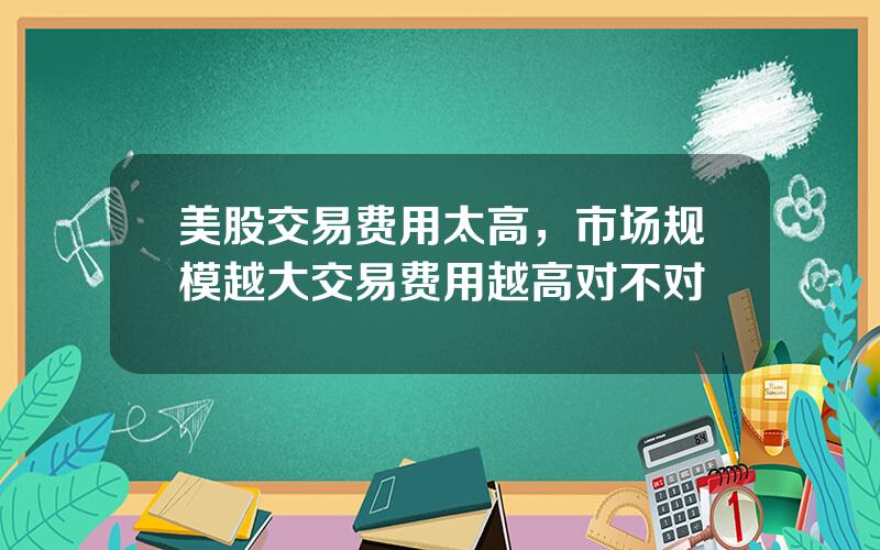 美股交易费用太高，市场规模越大交易费用越高对不对