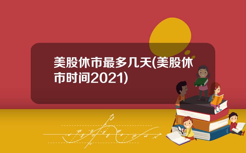 美股休市最多几天(美股休市时间2021)