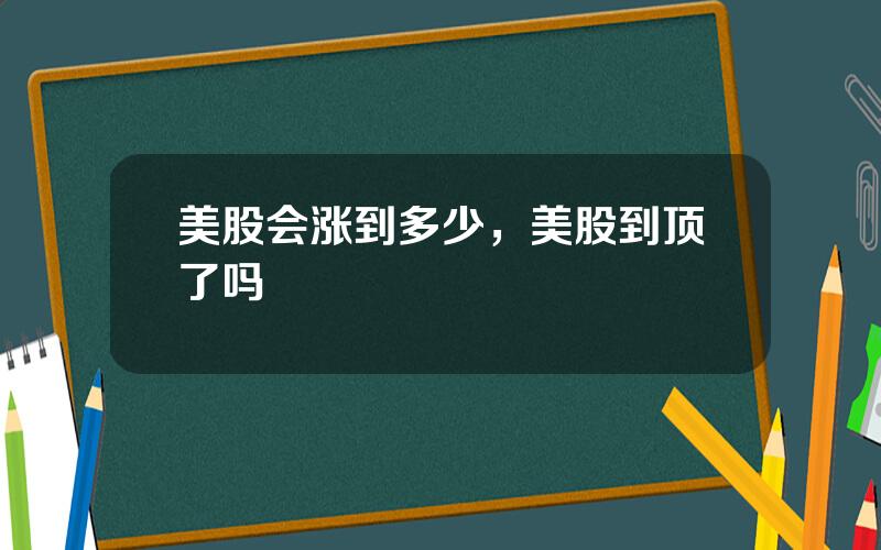 美股会涨到多少，美股到顶了吗