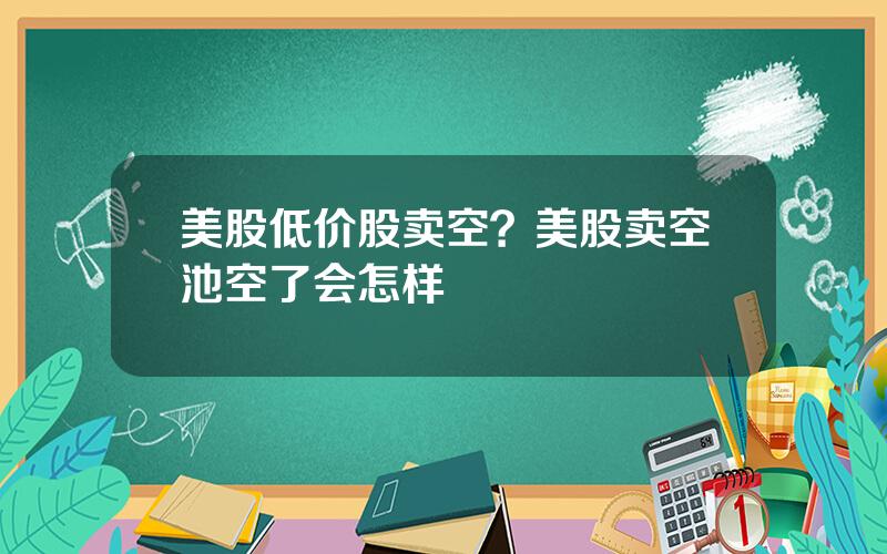 美股低价股卖空？美股卖空池空了会怎样