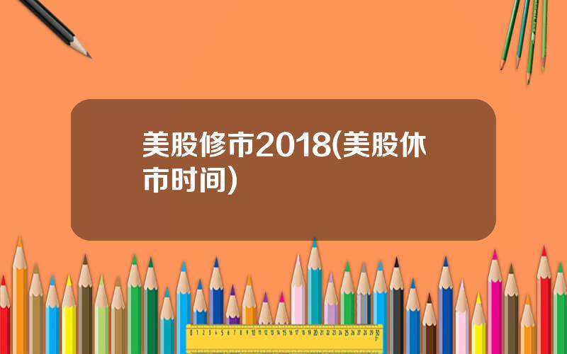 美股修市2018(美股休市时间)