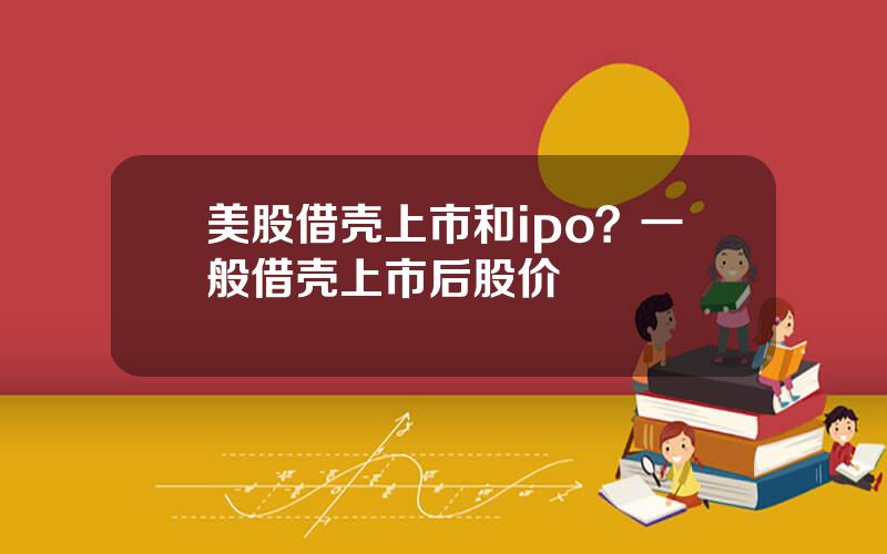 美股借壳上市和ipo？一般借壳上市后股价