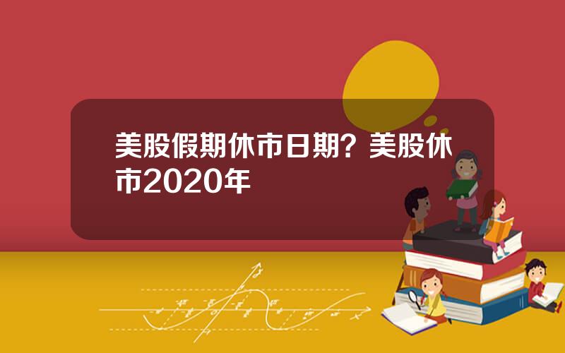 美股假期休市日期？美股休市2020年