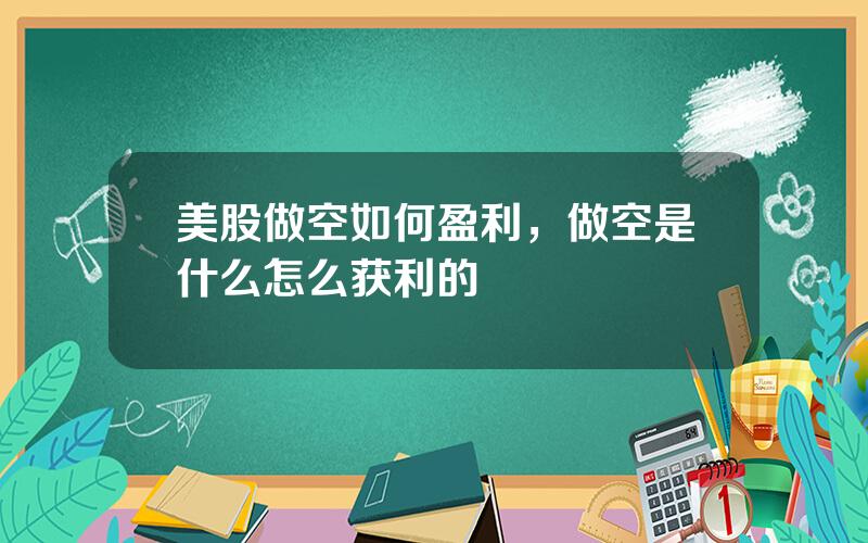 美股做空如何盈利，做空是什么怎么获利的