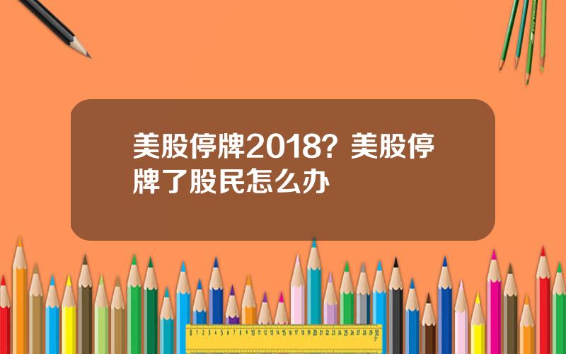 美股停牌2018？美股停牌了股民怎么办