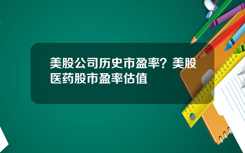 美股公司历史市盈率？美股医药股市盈率估值