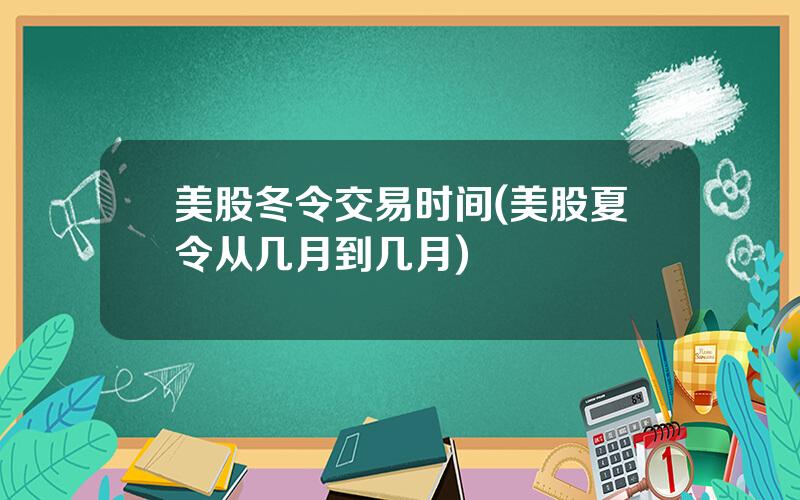 美股冬令交易时间(美股夏令从几月到几月)