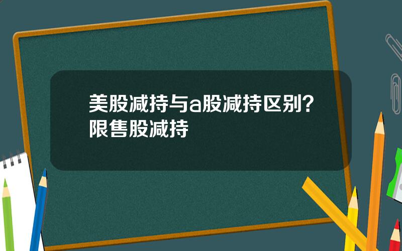 美股减持与a股减持区别？限售股减持