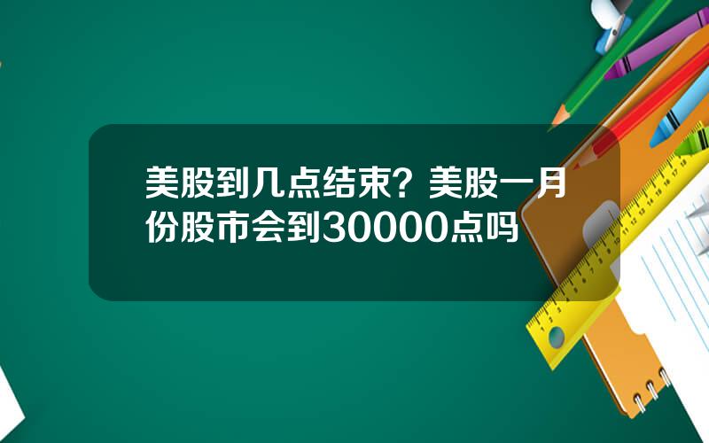 美股到几点结束？美股一月份股市会到30000点吗