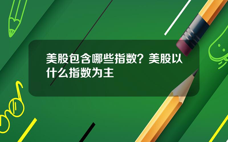 美股包含哪些指数？美股以什么指数为主