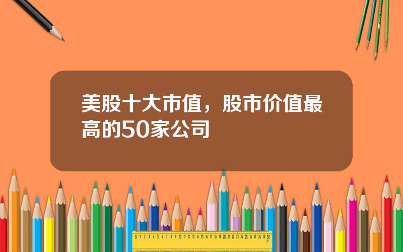 美股十大市值，股市价值最高的50家公司