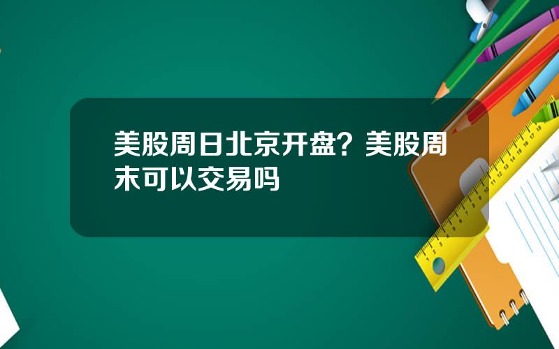 美股周日北京开盘？美股周末可以交易吗