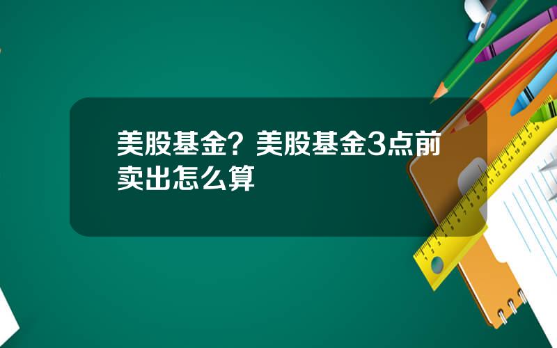 美股基金？美股基金3点前卖出怎么算